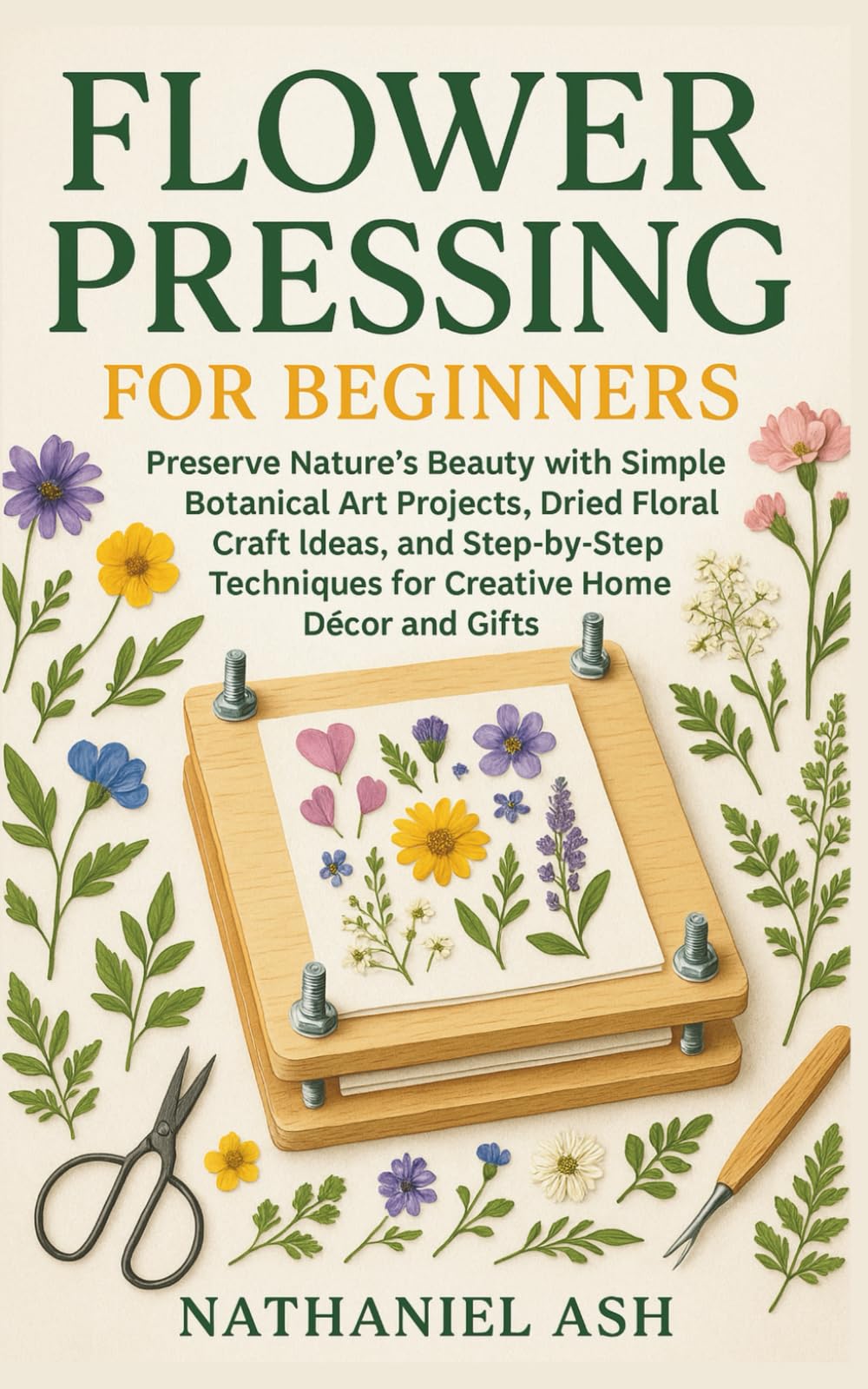 Flower Pressing for Beginners: Preserve Nature’s Beauty with Simple Botanical Art Projects, Dried Floral Craft Ideas, and Step-by-Step Techniques for Creative Home Décor and Gifts