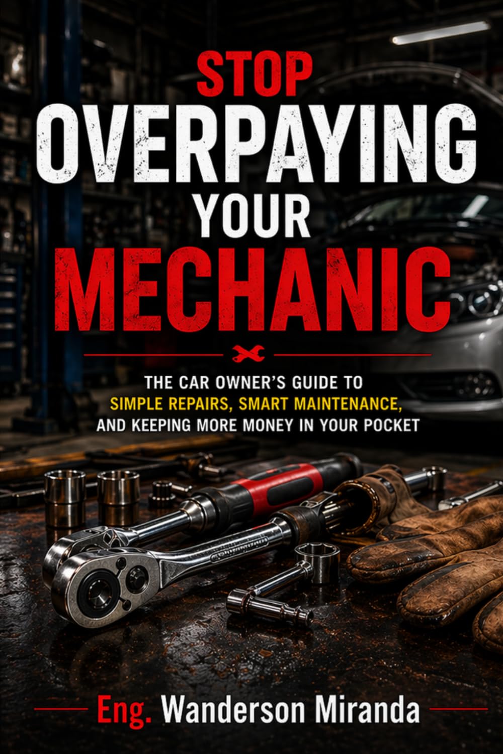 Stop Overpaying Your Mechanic: The Car Owner's Guide to Simple Repairs, Smart Maintenance, and Keeping More Money in Your Pocket