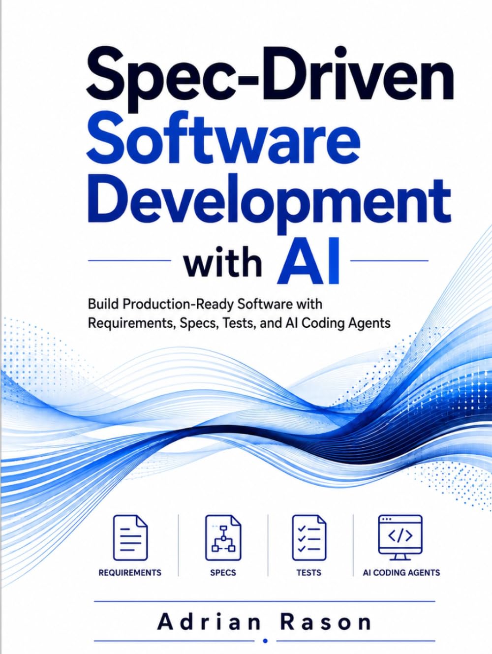 Spec-Driven Software Development with AI: Build Production-Ready Software with Requirements, Specs, Tests, and AI Coding Agents
