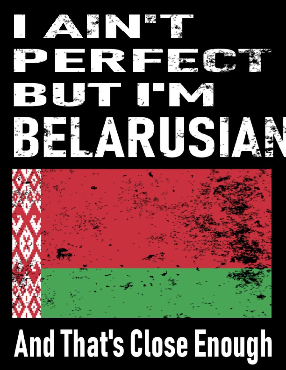 I Ain't Perfect But I'm Belarusian And That's Close Enough: Funny Belarusian Notebook Journal Diary Belarusian Heritage Gift, 110 Lined pages , high-Quality Cover (8.5 x 11) Inches