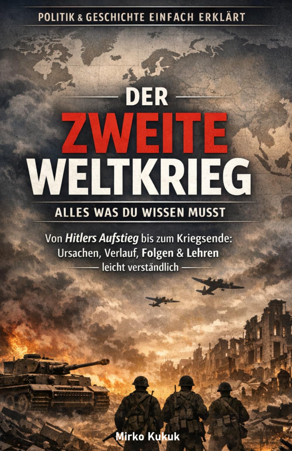 Politik & Geschichte einfach erklärt: Der Zweite Weltkrieg – Alles was du wissen musst: Von Hitlers Aufstieg bis zum Kriegsende: Ursachen, Verlauf, Folgen & Lehren leicht verständlich