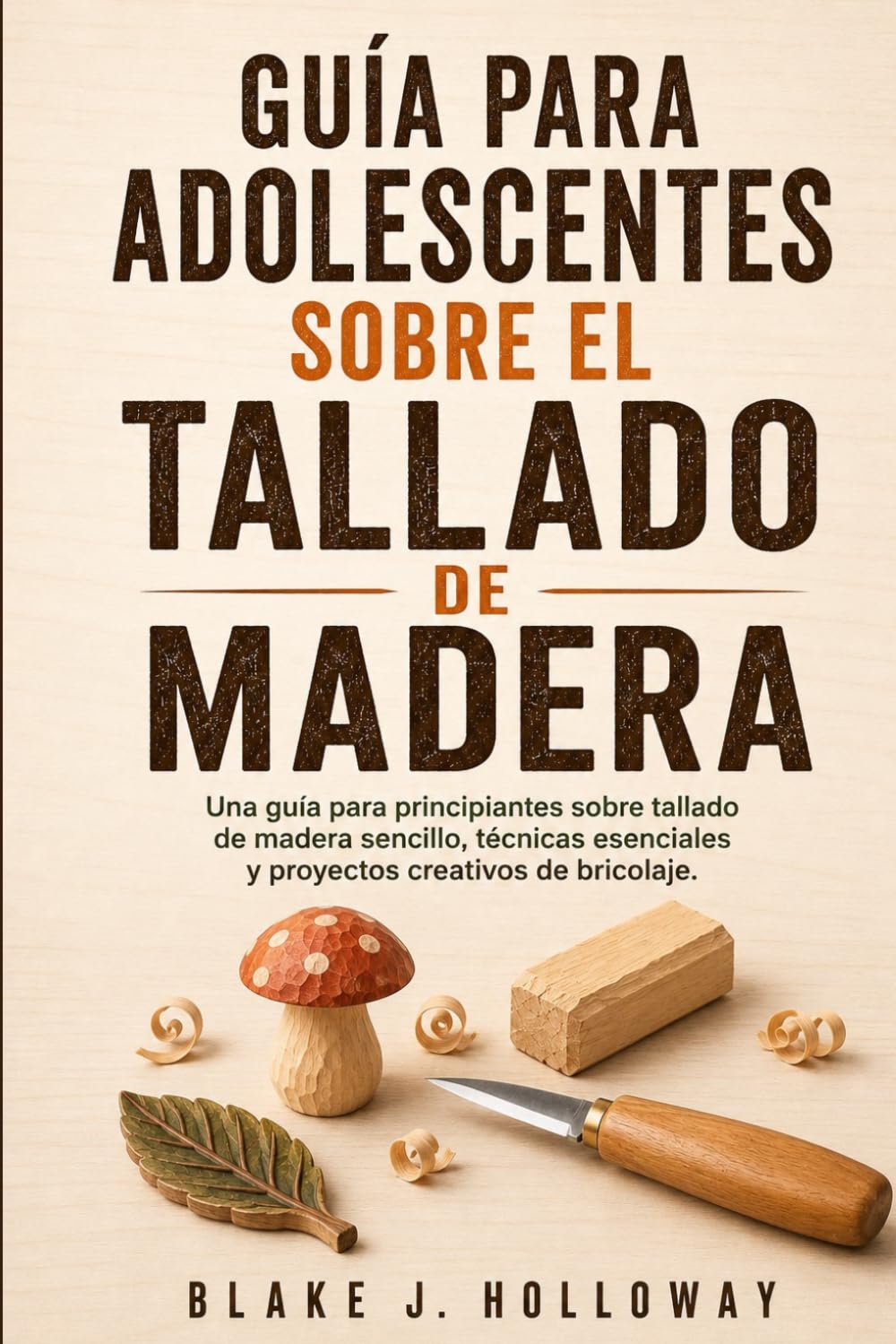 GUÍA PARA ADOLESCENTES SOBRE EL TALLADO DE MADERA: Una guía para principiantes sobre tallado de madera sencillo, técnicas esenciales y proyectos creativos de bricolaje.