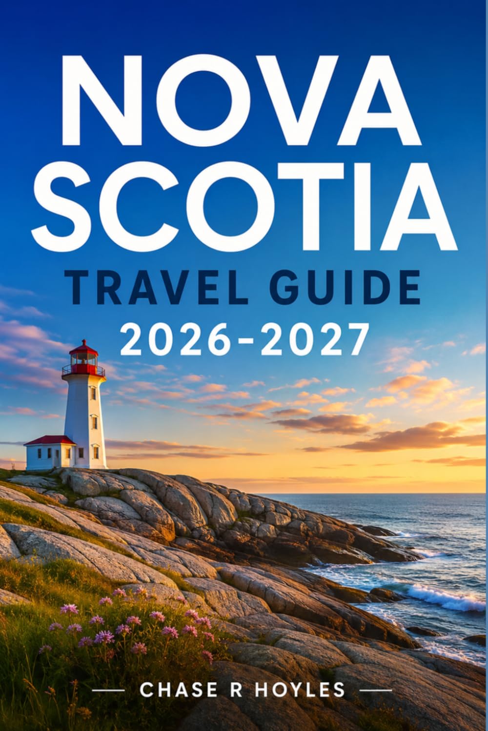 NOVA SCOTIA TRAVEL GUIDE 2026-2027: Planning the Atlantic Canada Road Trip Through History, Harbors, and Highlands