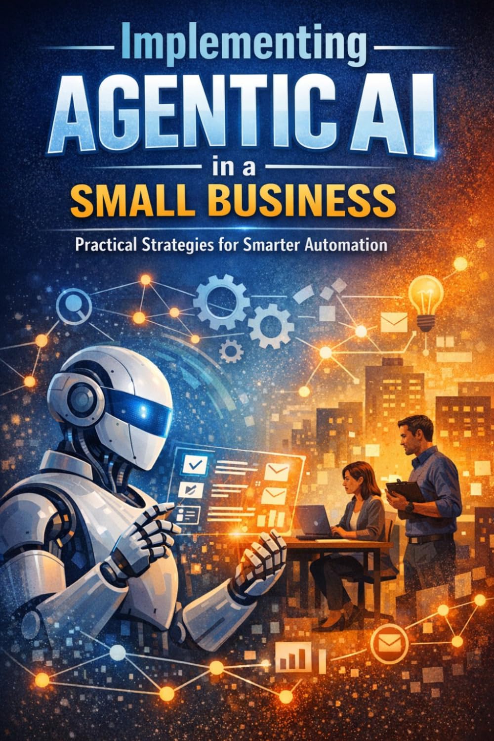 Implementing Agentic AI in a Small Business: A Practical Guide to Redesigning Workflows, Improving Execution, and Scaling with Discipline
