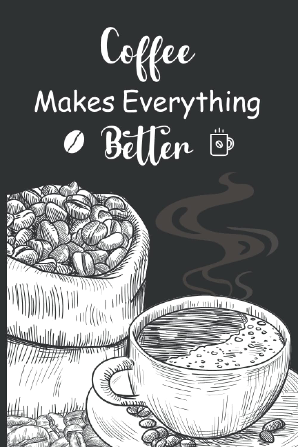 Coffee Makes Everything Better: Funny Coffee Tasting Journal Notebook, Best & Valuable Gift For Coffee Lovers