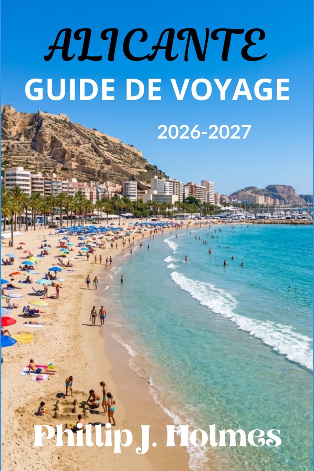 ALICANTE GUIDE DE VOYAGE 2026-2027: Plages de la Costa Blanca, cuisine espagnole, visites de châteaux et aventures côtières pour voyageurs solo, couples et familles