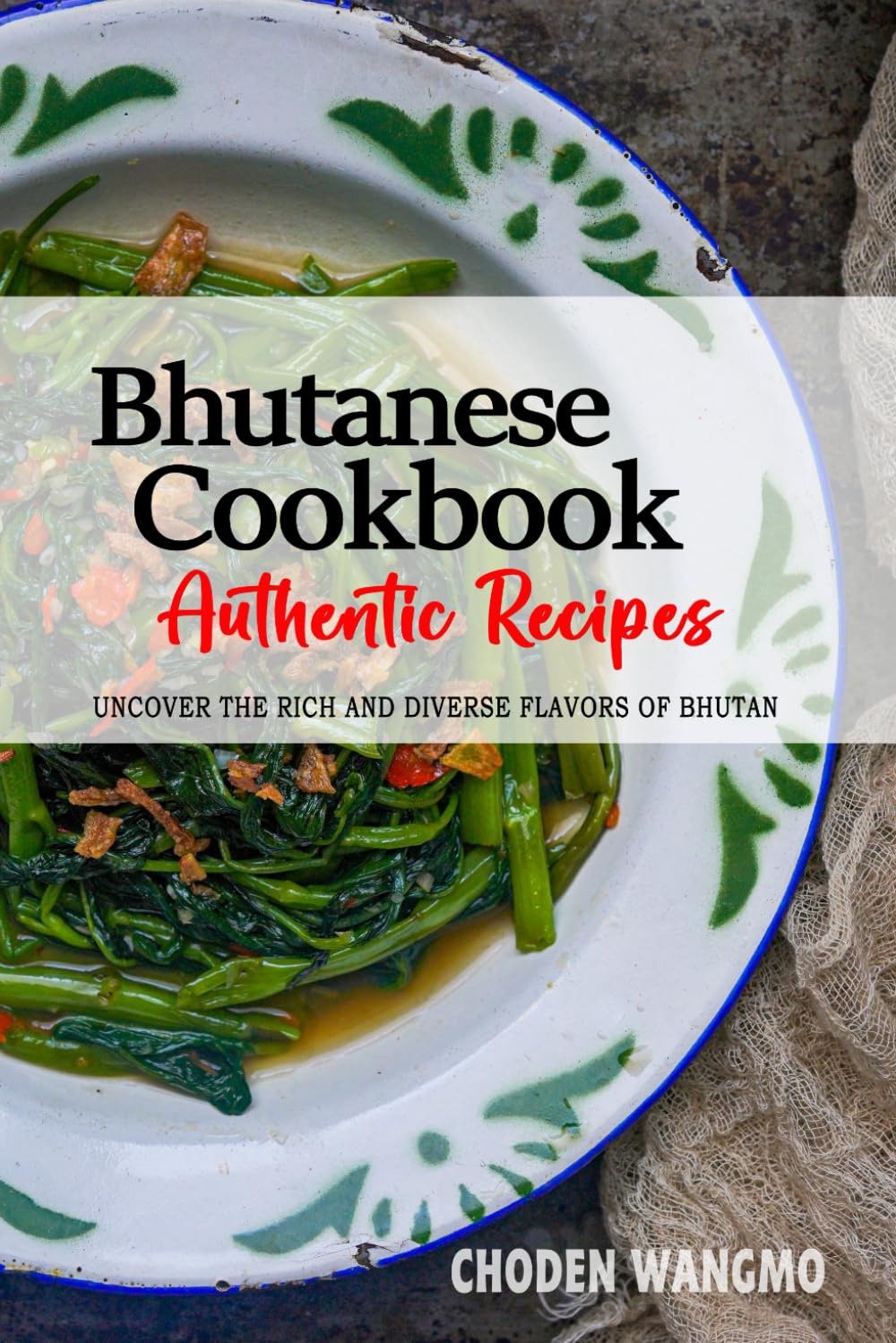 Bhutanese Cookbook - Uncover the Rich and Diverse Flavors of Bhutan: The Collection of Traditional and Authentic Bhutanese Recipes Passed Down from Generations