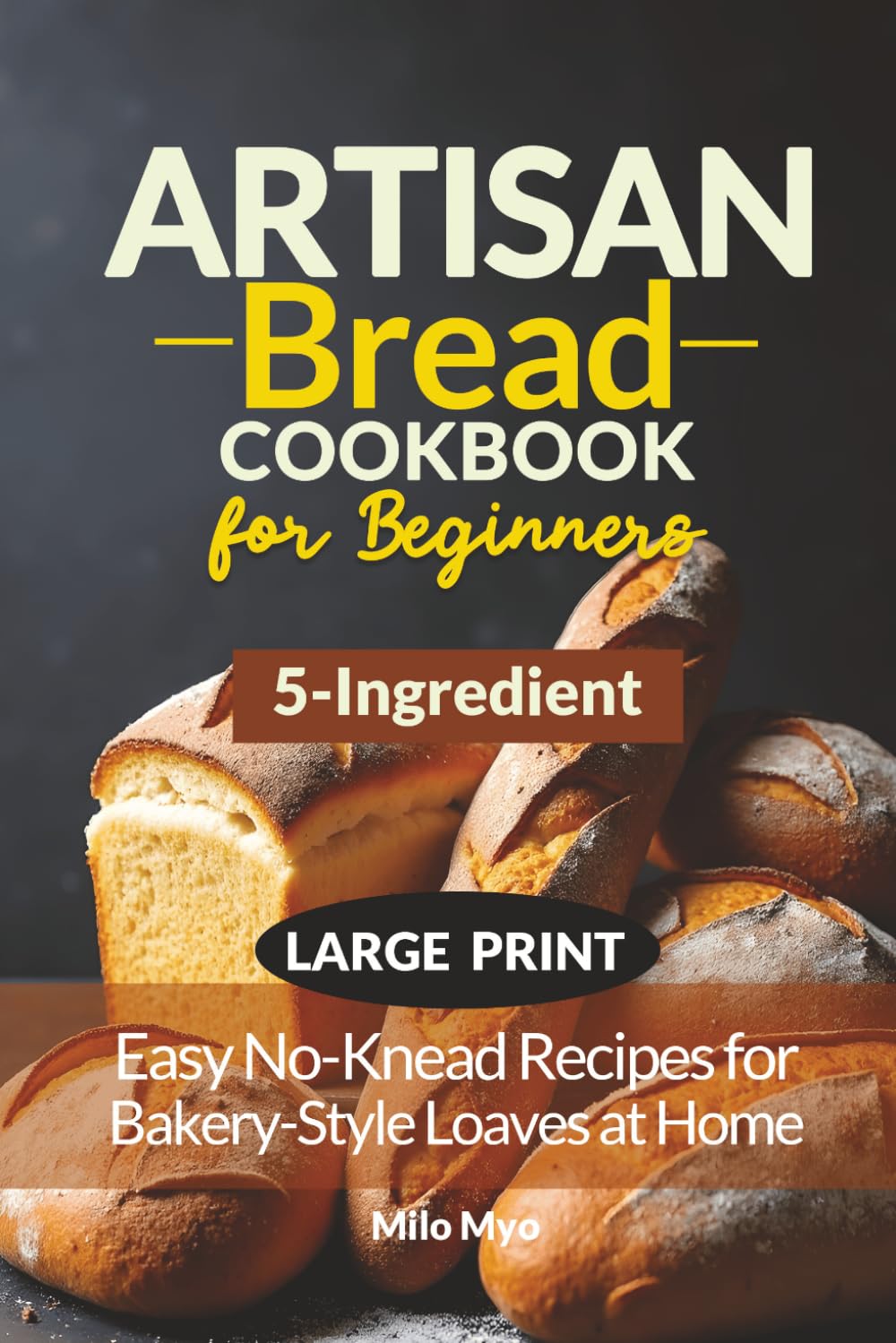 5-Ingredient Artisan Bread Cookbook for Beginners: Easy No-Knead Recipes for Bakery-Style Loaves at Home | Large Print Bread Recipe Book