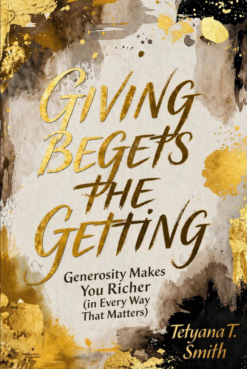 GIVING BEGETS THE GETTING: Generosity Makes You Richer (in Every Way That Matters)