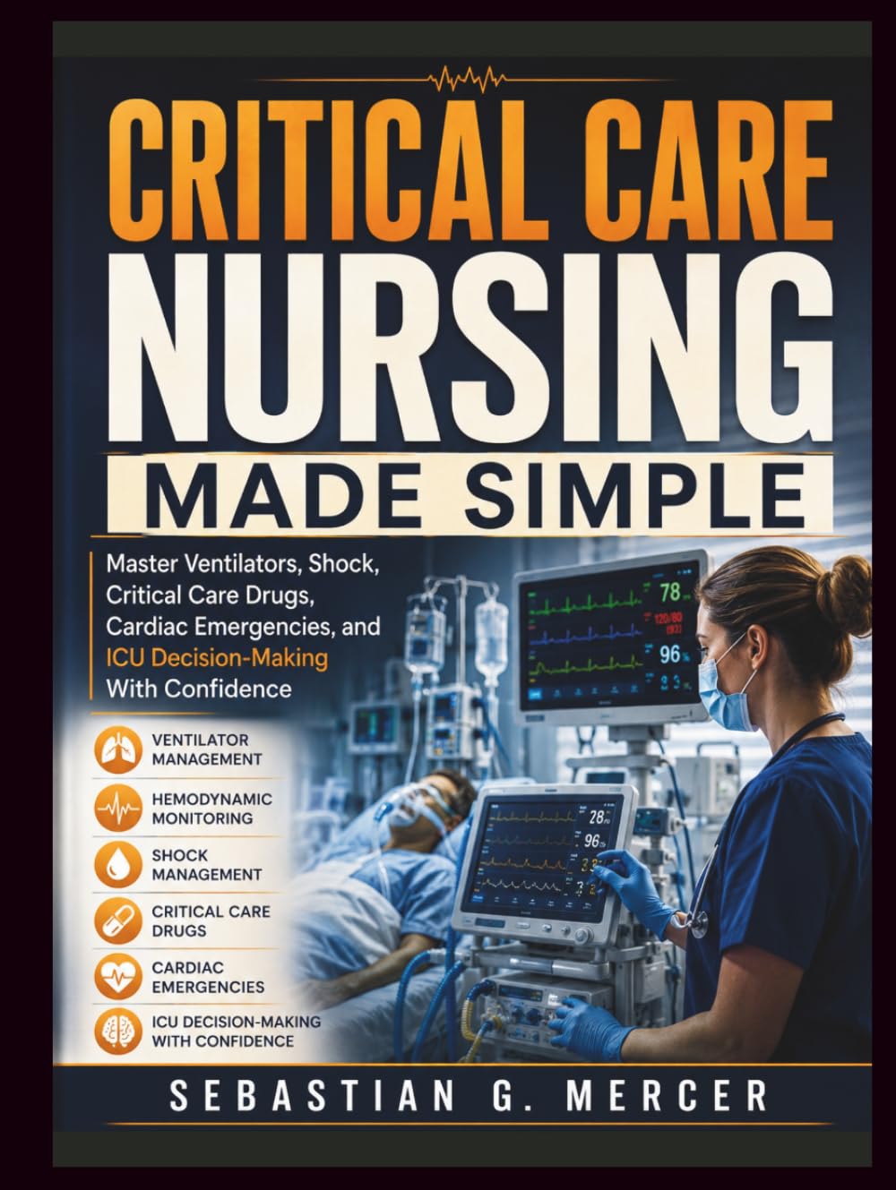 CRITICAL CARE NURSING MADE SIMPLE: Master Ventilators, Shock, Critical Care Drugs, Cardiac Emergencies, and ICU Decision-Making With Confidence