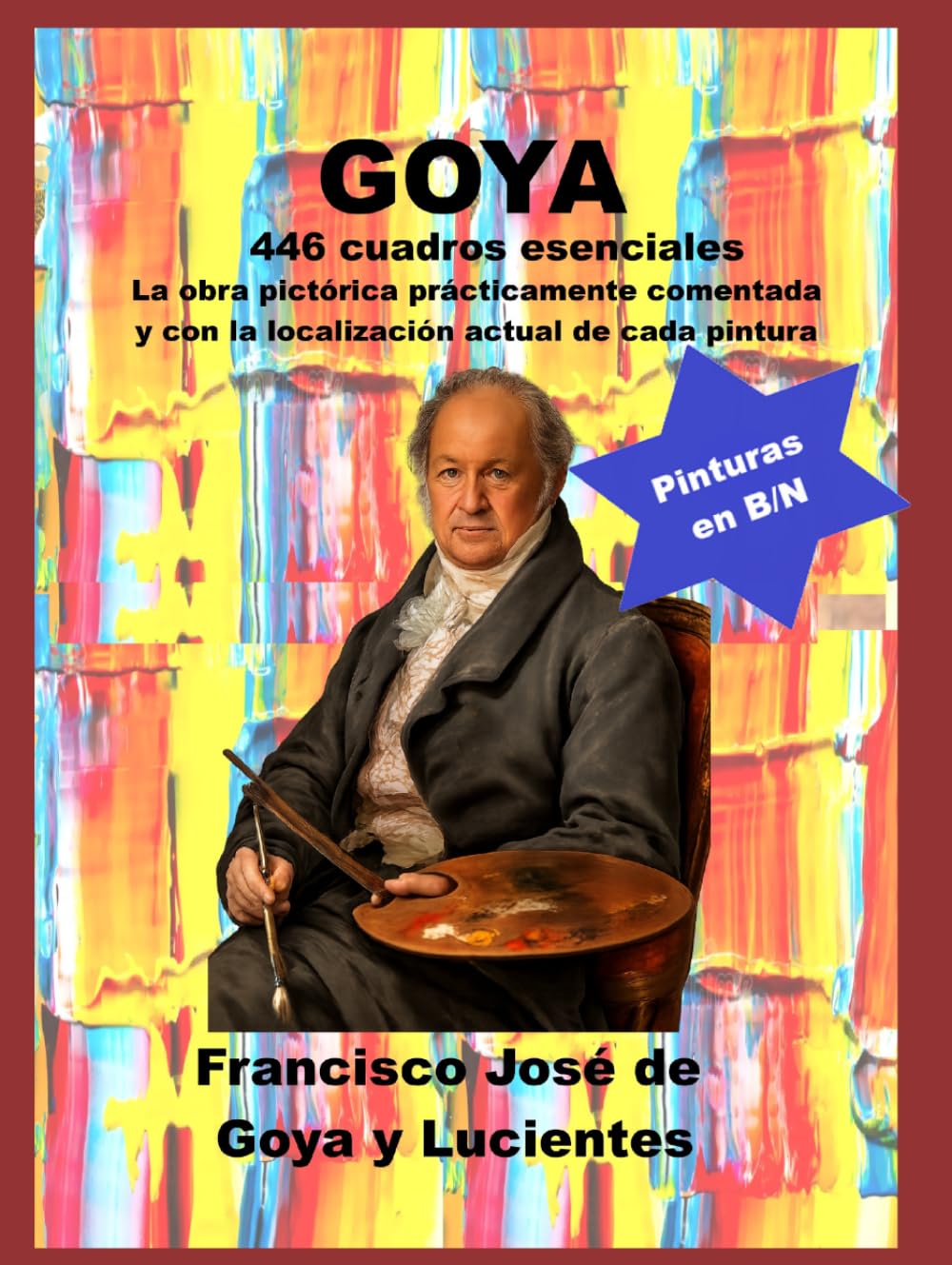 Goya 446 cuadros esenciales: La obra pictórica prácticamente comentada y con la localización actual de cada pintura