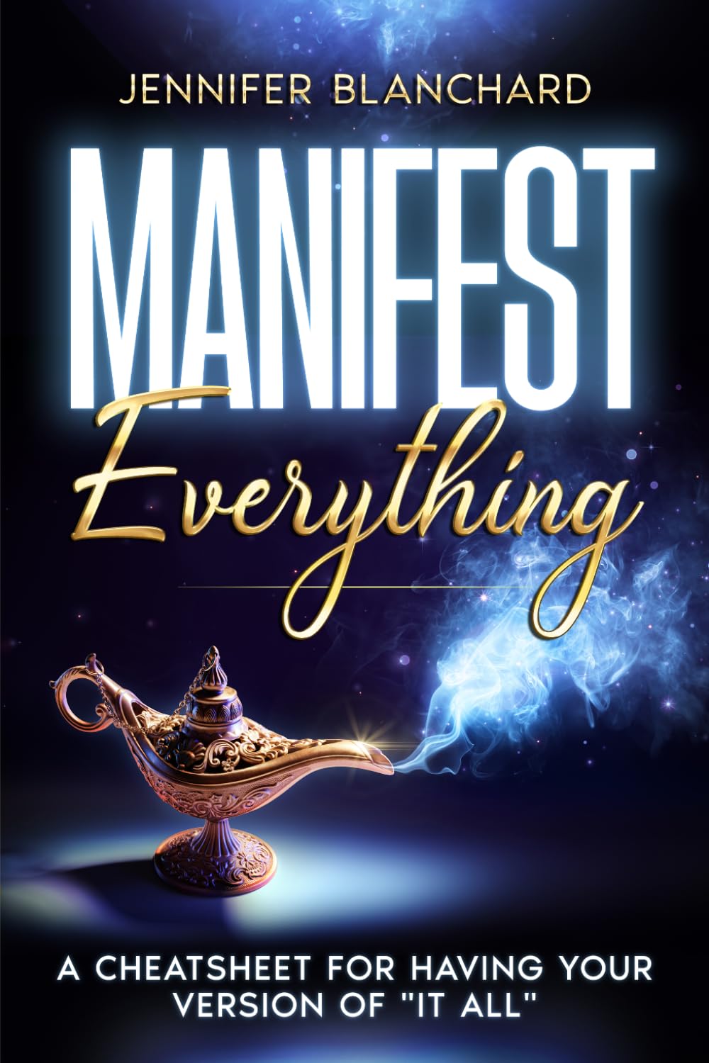 Manifest Everything: A Cheatsheet For Having Your Version of "It All" (Manifesting Simplified)