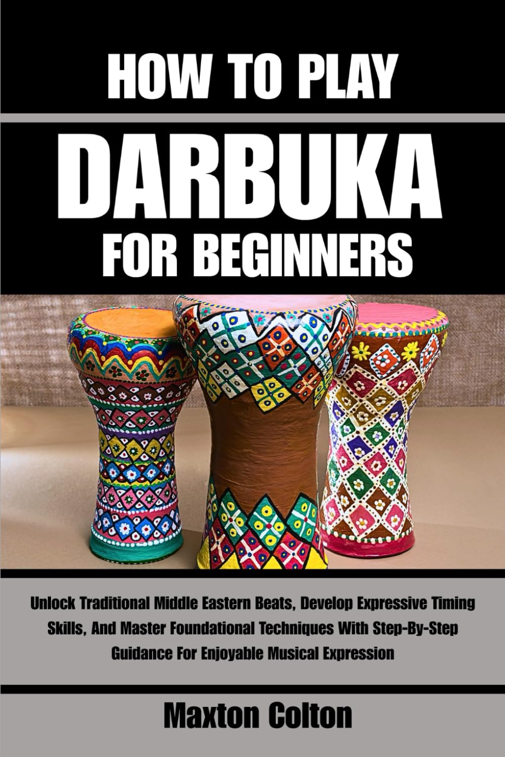 HOW TO PLAY DARBUKA FOR BEGINNERS: Unlock Traditional Middle Eastern Beats, Develop Expressive Timing Skills, And Master Foundational Techniques With ... Guidance For Enjoyable Musical Expression