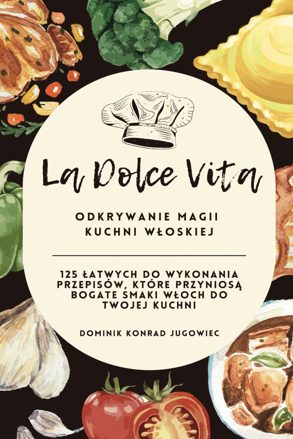 La Dolce Vita: Odkrywanie Magii Kuchni Włoskiej: 125 łatwych do wykonania przepisów, które przyniosą bogate smaki Włoch do Twojej kuchni