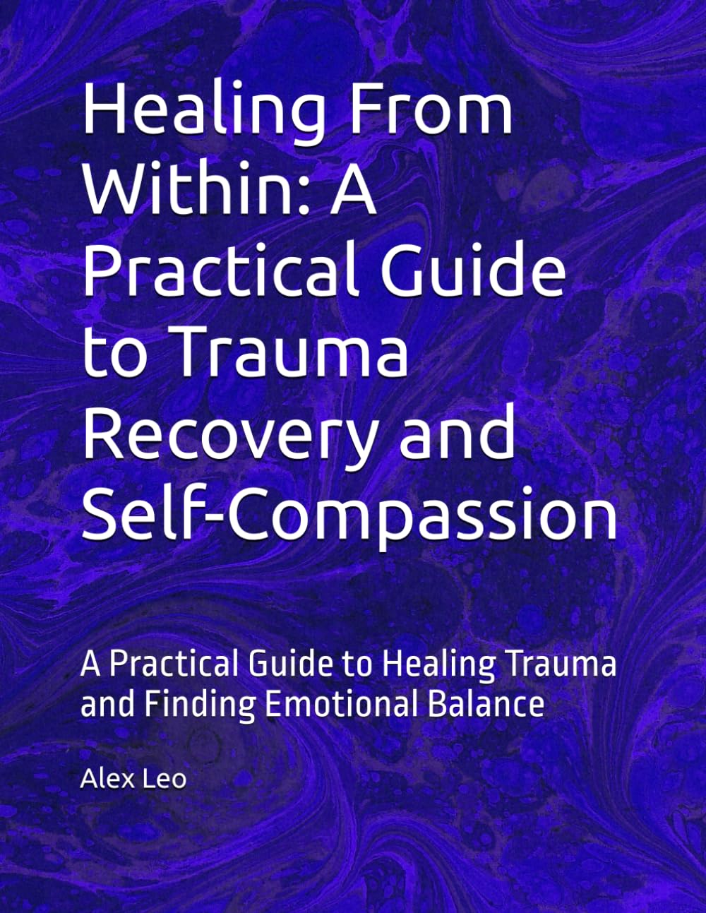 Healing From Within: A Practical Guide to Trauma Recovery and Self-Compassion: A Practical Guide to Healing Trauma and Finding Emotional Balance