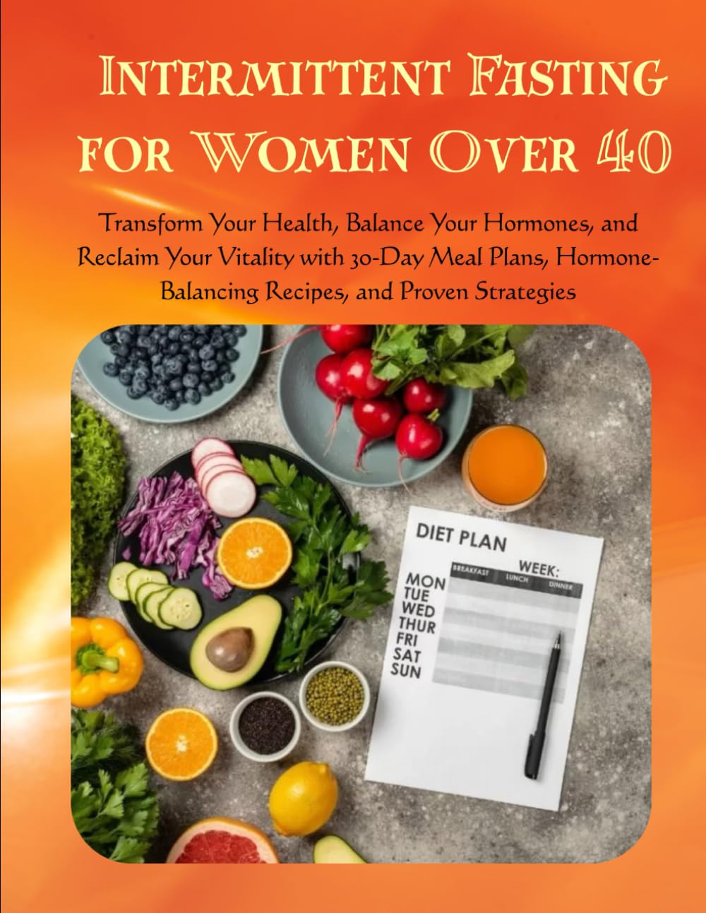 Intermittent Fasting for Women Over 40: Transform Your Health, Balance Your Hormones, and Reclaim Your Vitality with 30-Day Meal Plans, Hormone-Balancing Recipes, and Proven Strategies