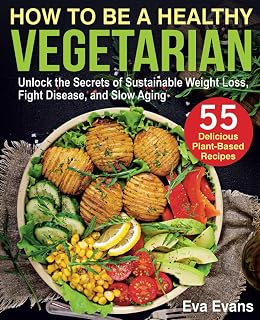 HOW TO BE A HEALTHY VEGETARIAN: Unlock the Secrets of Sustainable Weight Loss, Fight Disease, and Slow Aging (Vegetarian Diet)