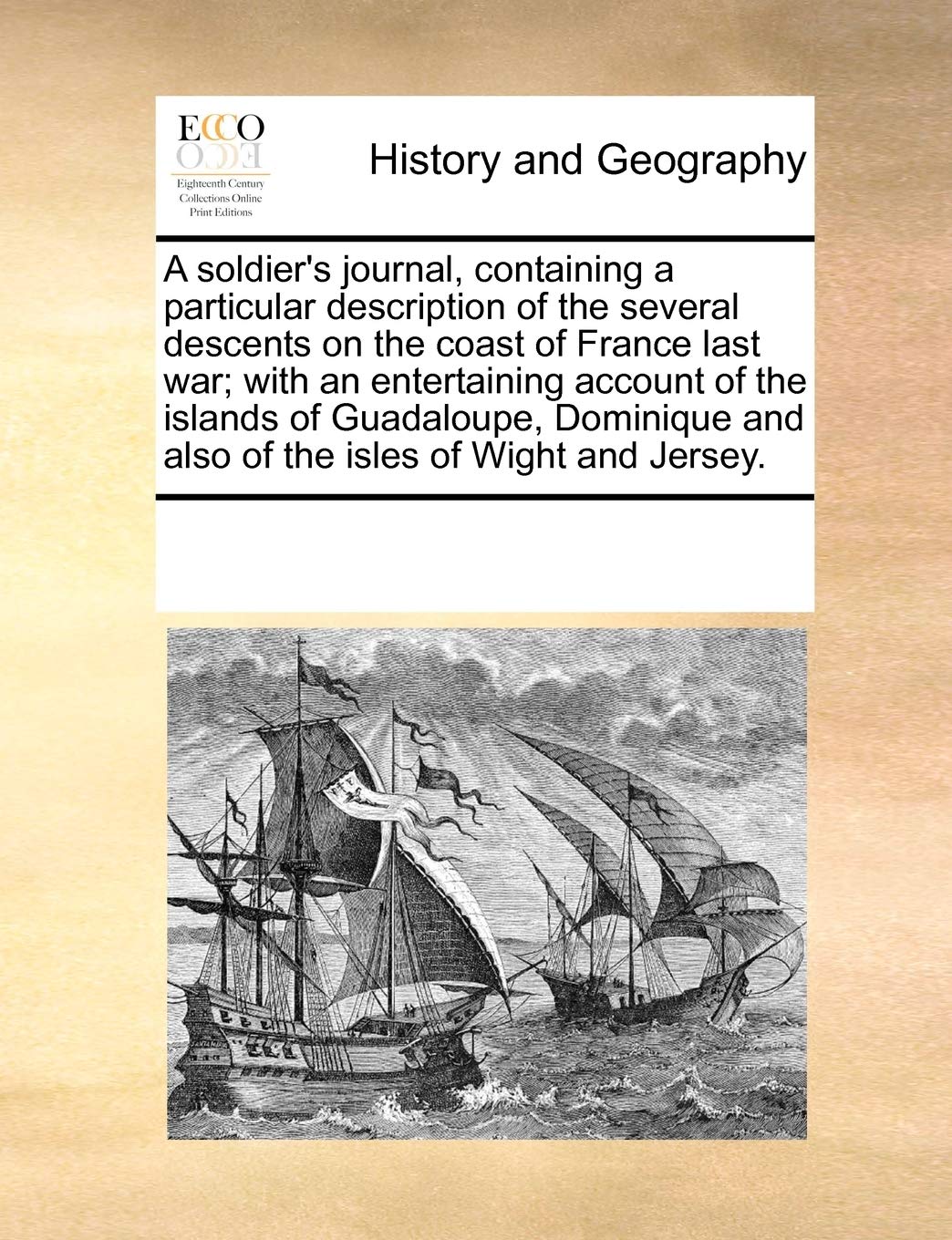 A Soldier's Journal, Containing a Particular Description of the Several Descents on the Coast of France Last War; With an Entertaining Account of the ... and Also of the Isles of Wight and Jersey.