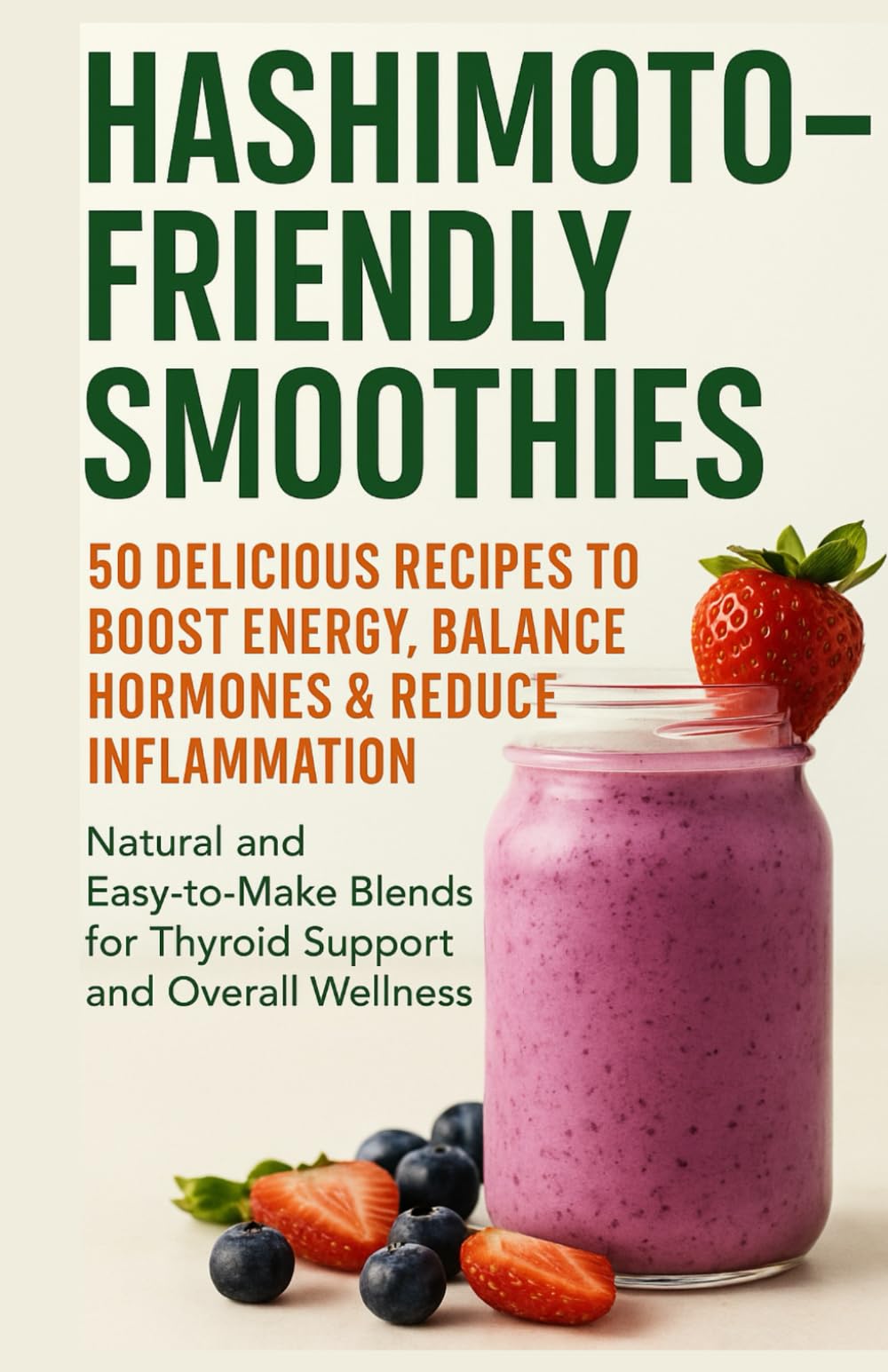 Hashimoto-Friendly Smoothies: 50 Delicious Recipes to Boost Energy, Balance Hormones & Reduce Inflammation: Natural and Easy-to-Make Blends for Thyroid Support and Overall Wellness