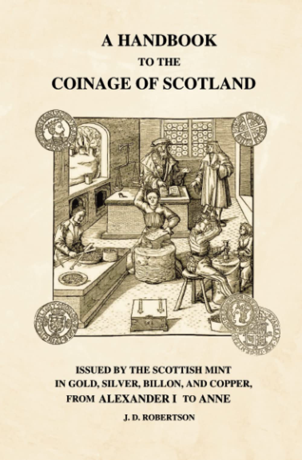 A Handbook to The Coinage of Scotland.: Giving A Description of Every Variety Issue by The Scottish Mint in Gold, Silver, Billon, And Copper, From ... on The Implements and Processes Employed.