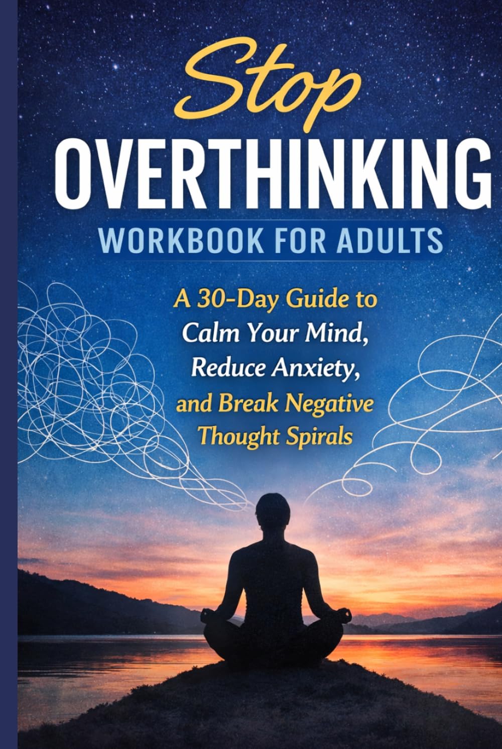 STOP OVERTHINKING WORKBOOK FOR ADULTS: A Practical 30-Day Guide to Stop Negative Thought Spirals, Reduce Anxiety, and Rewire Your Mind for Calm & Clarity
