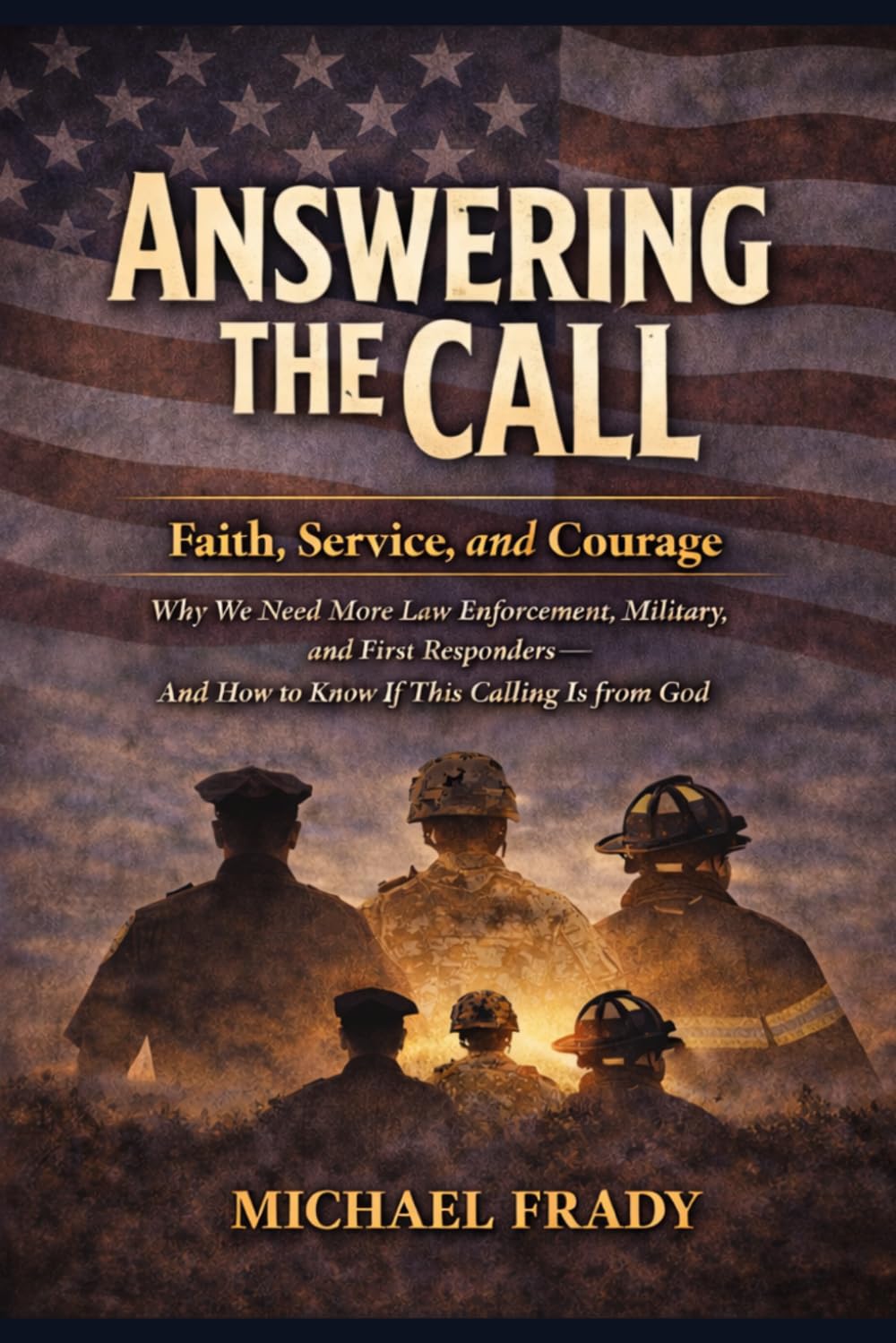 Answering The Call: Answering the Call: Faith, Service, and Courage — Why We Need More Law Enforcement, Military, and First Responders and How to Know If This Calling Is from God