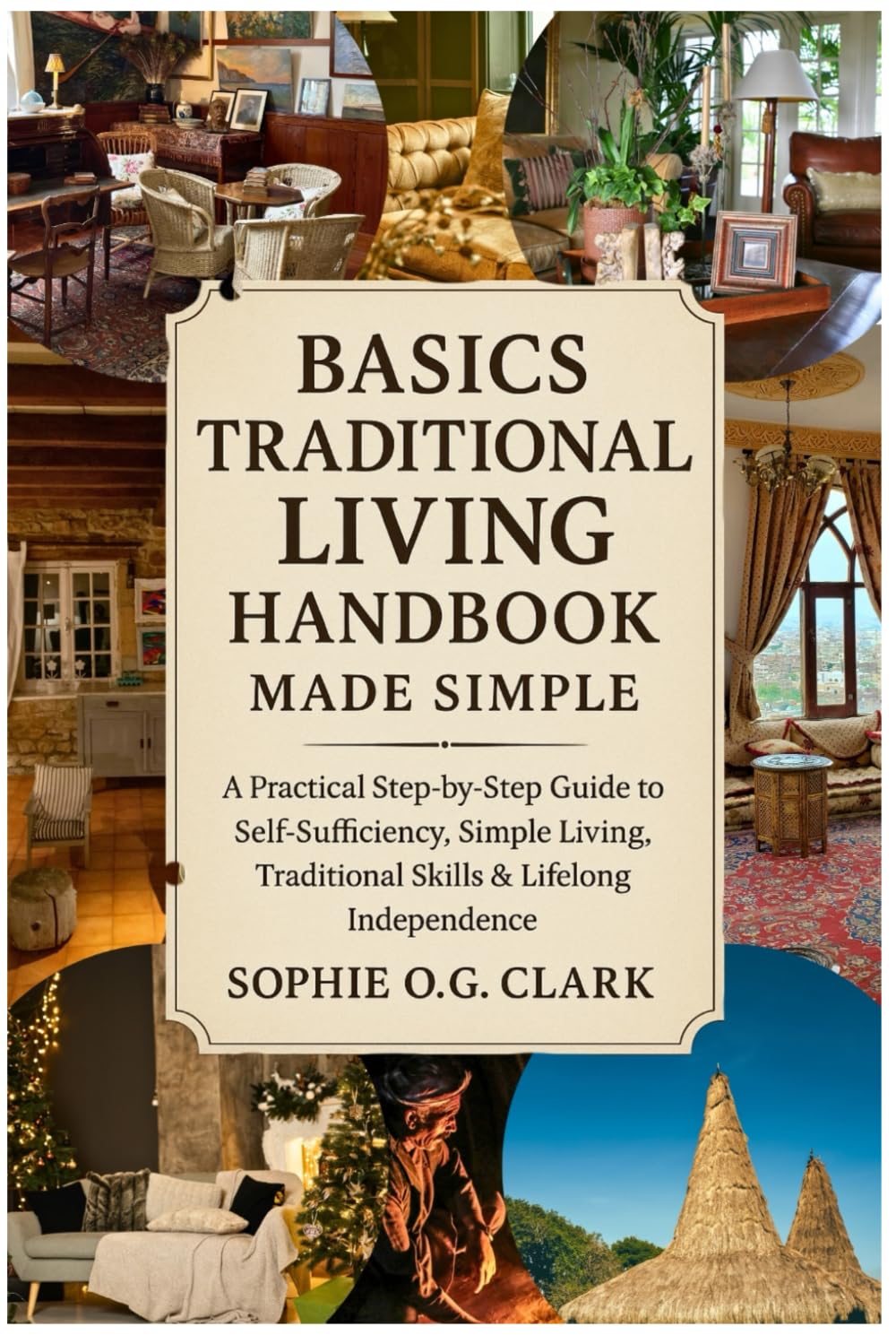 BASICS TRADITIONAL LIVING HANDBOOK MADE SIMPLE: A Practical Step-by-Step Guide to Self-Sufficiency, Simple Living, Traditional Skills & Lifelong Independence