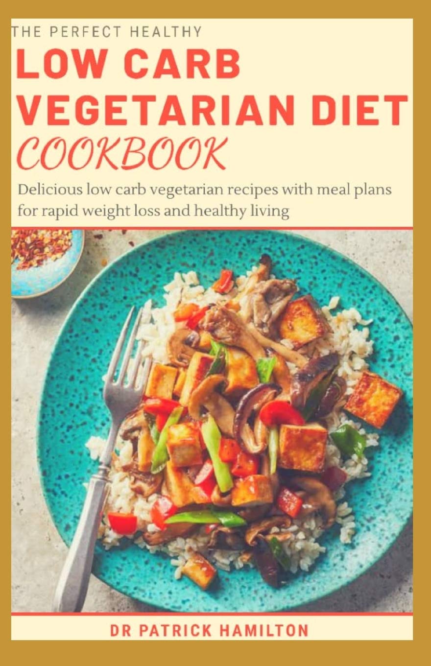 THE PERFECT HEALTHY LOW CARB VEGETARIAN DIET COOKBOOK: Delicious low carb vegetarian recipes with meal plans for rapid weight loss and healthy living.