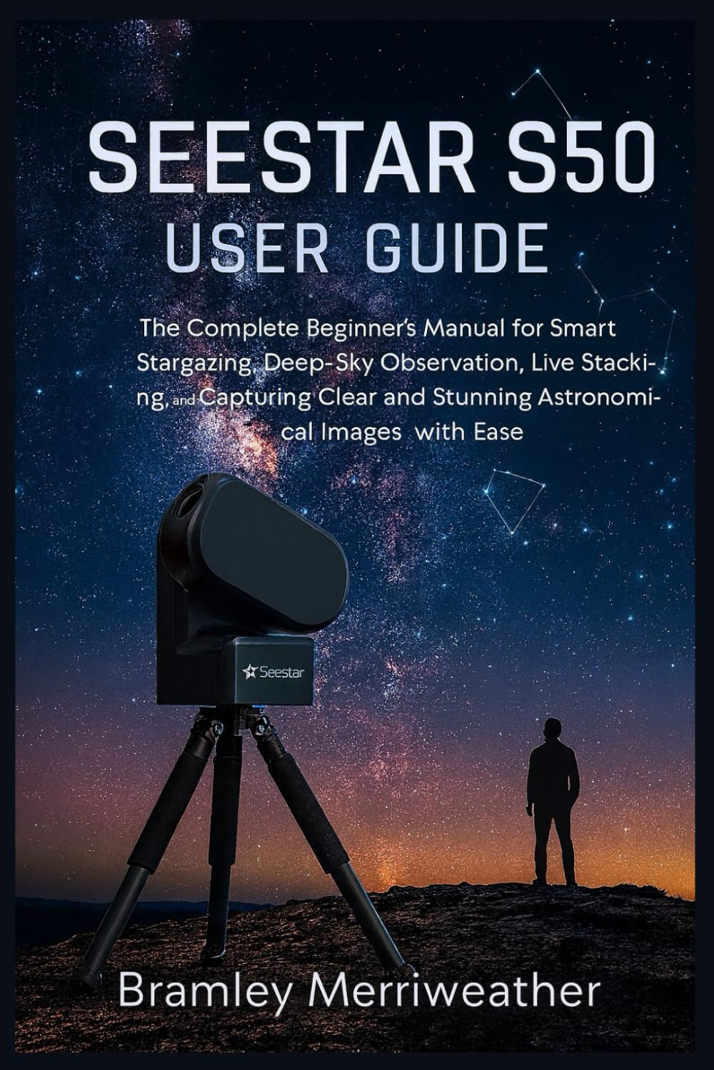 SEESTAR S50 USER GUIDE: The Complete Beginner’s Manual for Smart Stargazing, Deep-Sky Observation, Live Stacking, and Capturing Clear and Stunning Astronomical Images with Ease