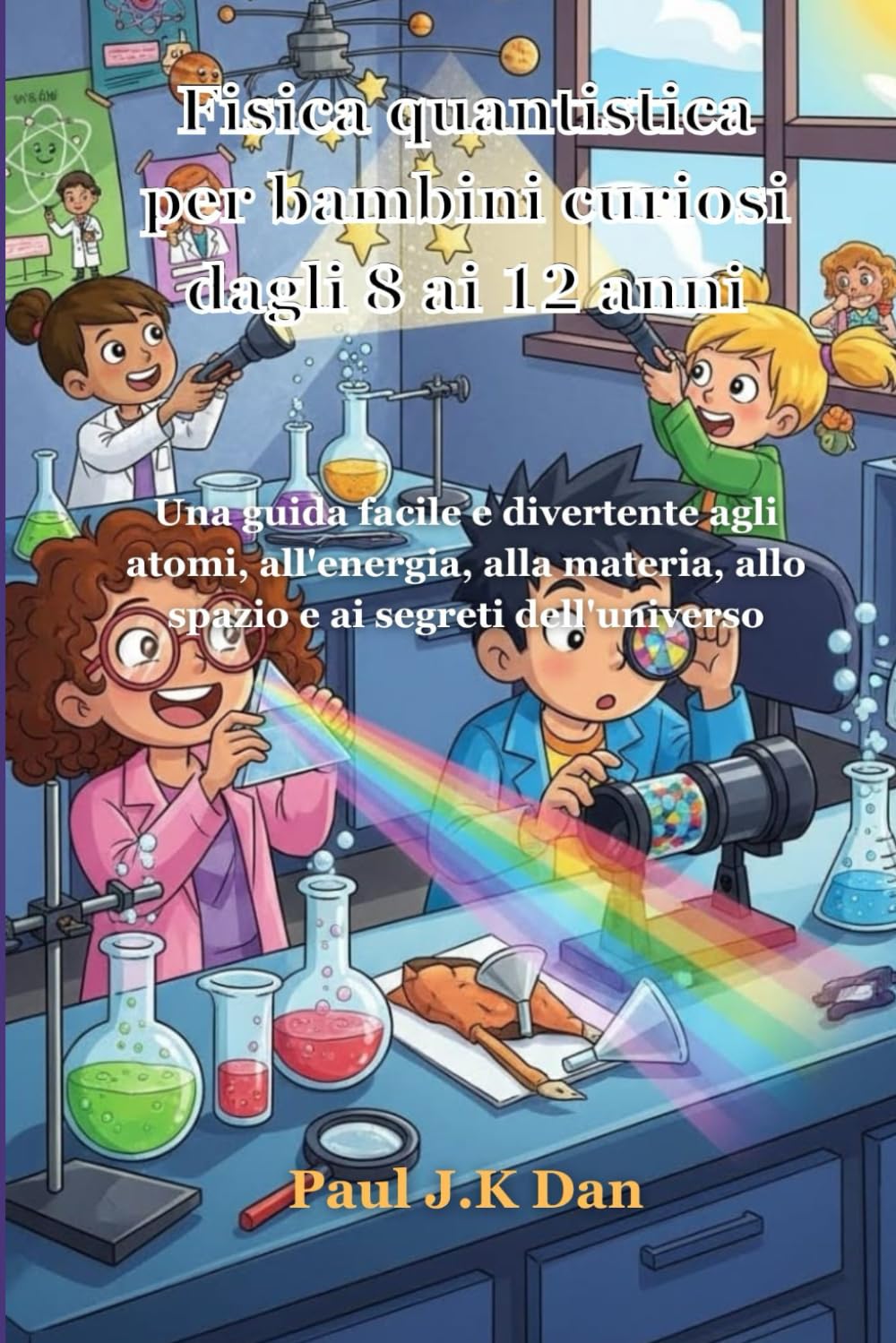 Fisica quantistica per bambini curiosi dagli 8 ai 12 anni: Una guida facile e divertente agli atomi, all'energia, alla materia, allo spazio e ai segreti dell'universo