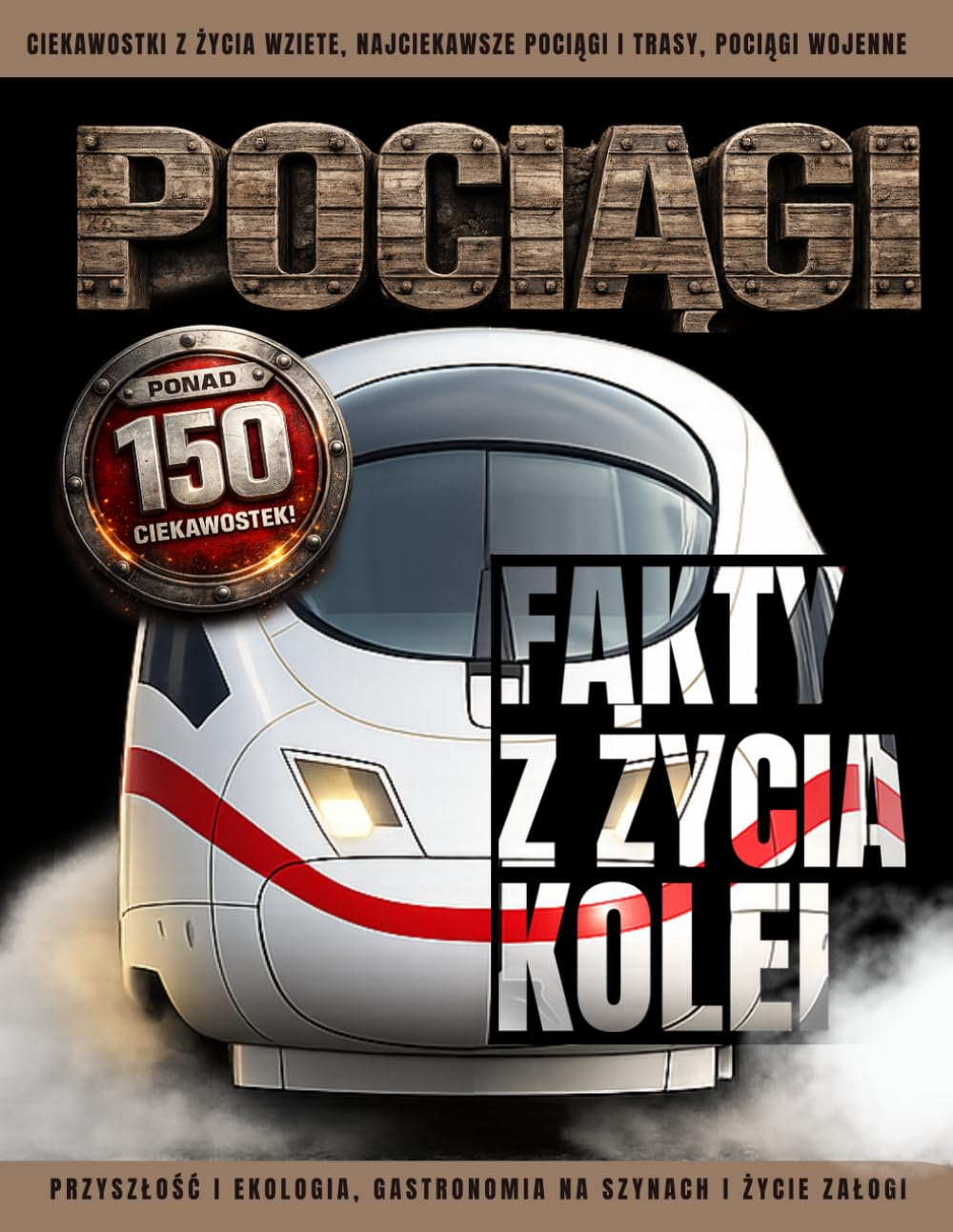 POCIĄGI - FAKTY Z ŻYCIA KOLEI. PONAD 150 CIEKAWOSTEK! Przyszłość i ekologia,gastronomia na szynach i życie załogi.: Ciekawostki z życia wzięte, najciekawsze pociągi i trasy, pociągi wojenne.