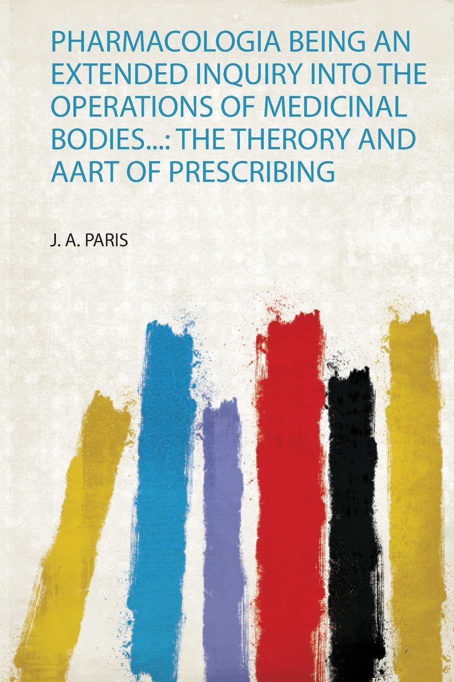 Pharmacologia Being an Extended Inquiry Into the Operations of Medicinal Bodies...: the Therory and Aart of Prescribing