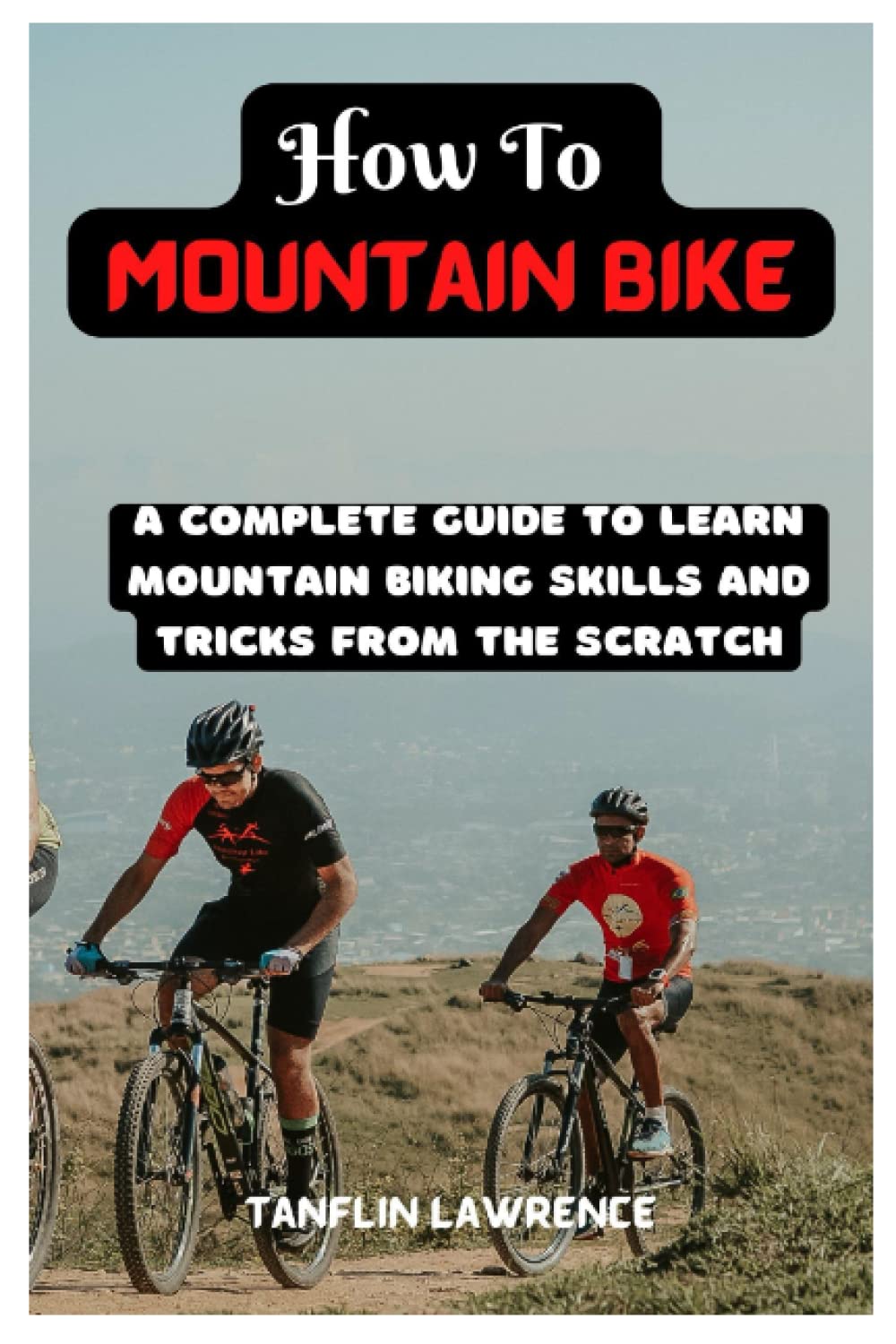 How To Mountain Bike: A Complete Guide To Learn Mountain Biking Skills And Tricks From The Scratch