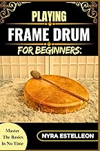 PLAYING FRAME DRUM FOR BEGINNERS: MASTER THE BASICS IN NO TIME: A Step-by-Step Guide to Playing Rhythms, Holding Techniques, and Building Confidence on the Frame Drum