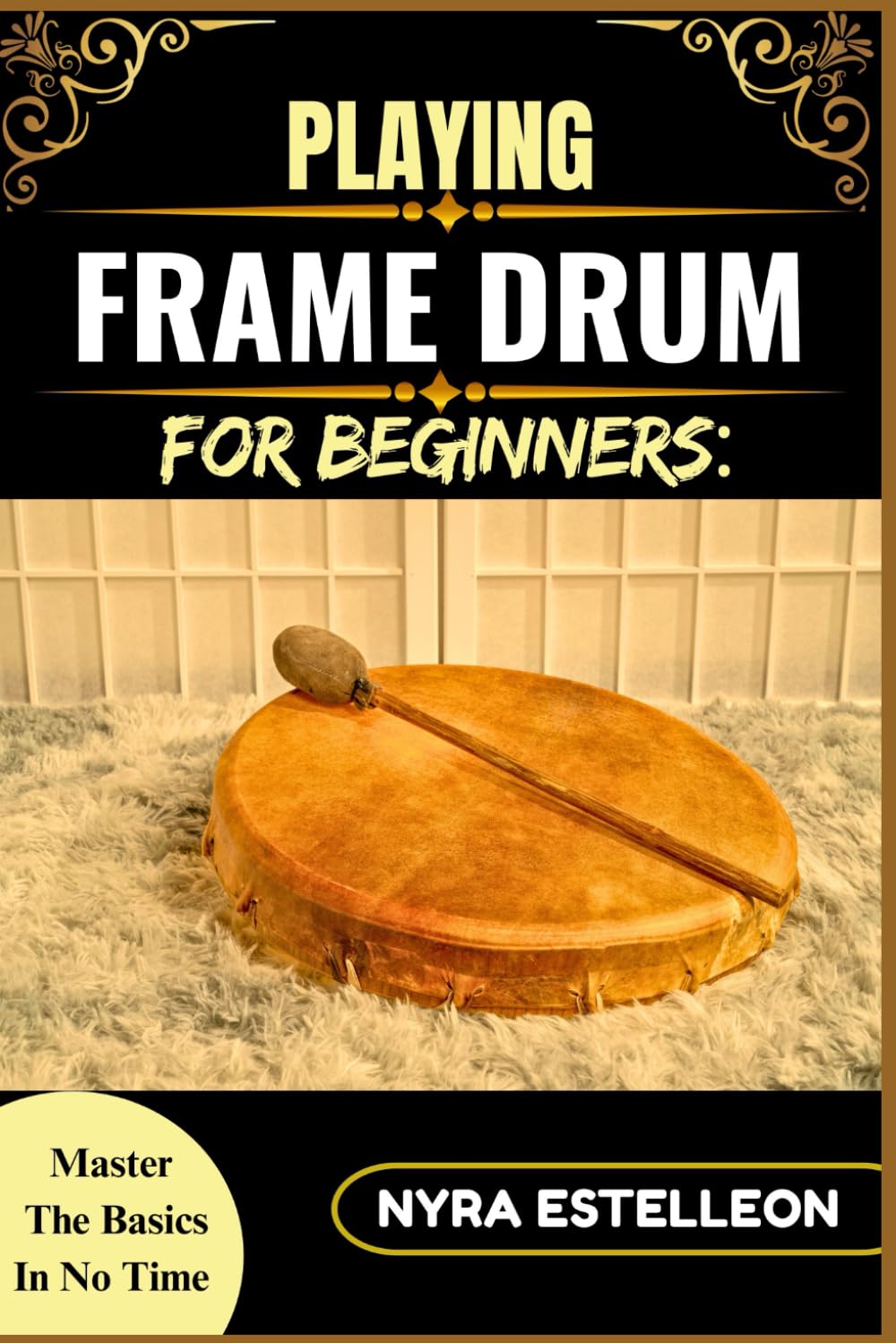 PLAYING FRAME DRUM FOR BEGINNERS: MASTER THE BASICS IN NO TIME: A Step-by-Step Guide to Playing Rhythms, Holding Techniques, and Building Confidence on the Frame Drum