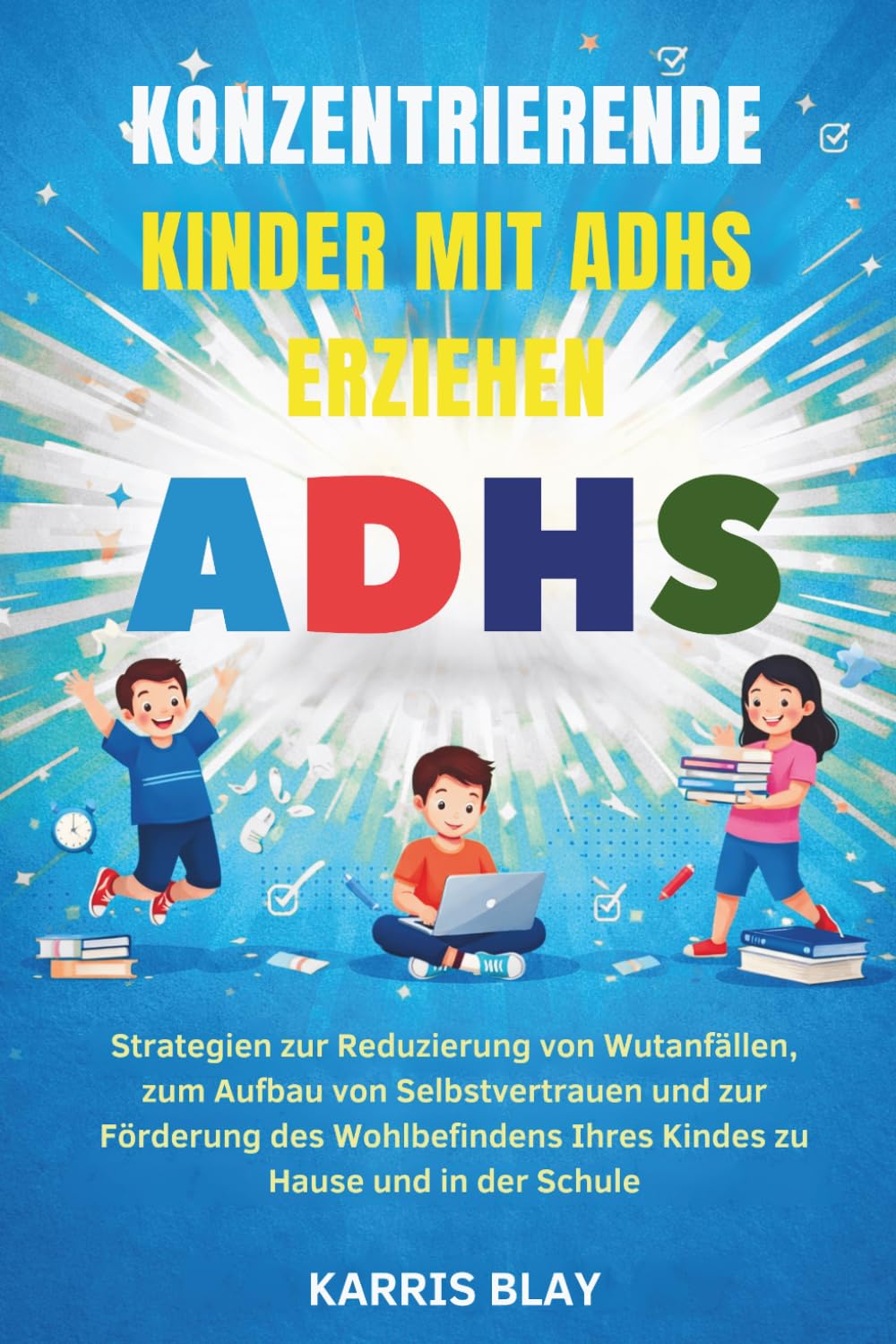 KONZENTRIERENDE KINDER MIT ADHS ERZIEHEN: Strategien zur Reduzierung von Wutanfällen, zum Aufbau von Selbstvertrauen und zur Förderung des Wohlbefindens Ihres Kindes zu Hause und in der Schule