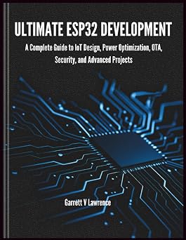 Ultimate ESP32 Development A Complete Guide to IoT Design, Power Optimization, OTA, Security, and Advanced Projects