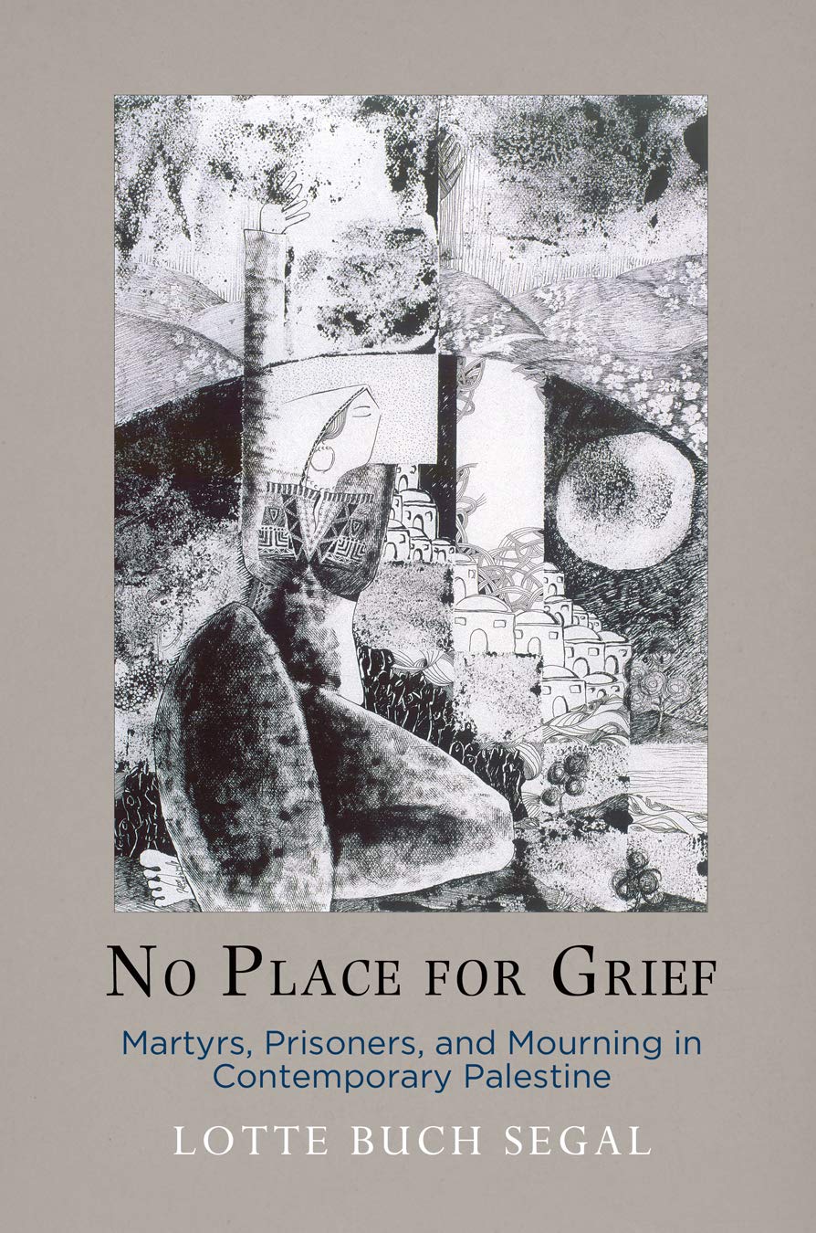 No Place for Grief: Martyrs, Prisoners, and Mourning in Contemporary Palestine (Ethnography of Political Violence)