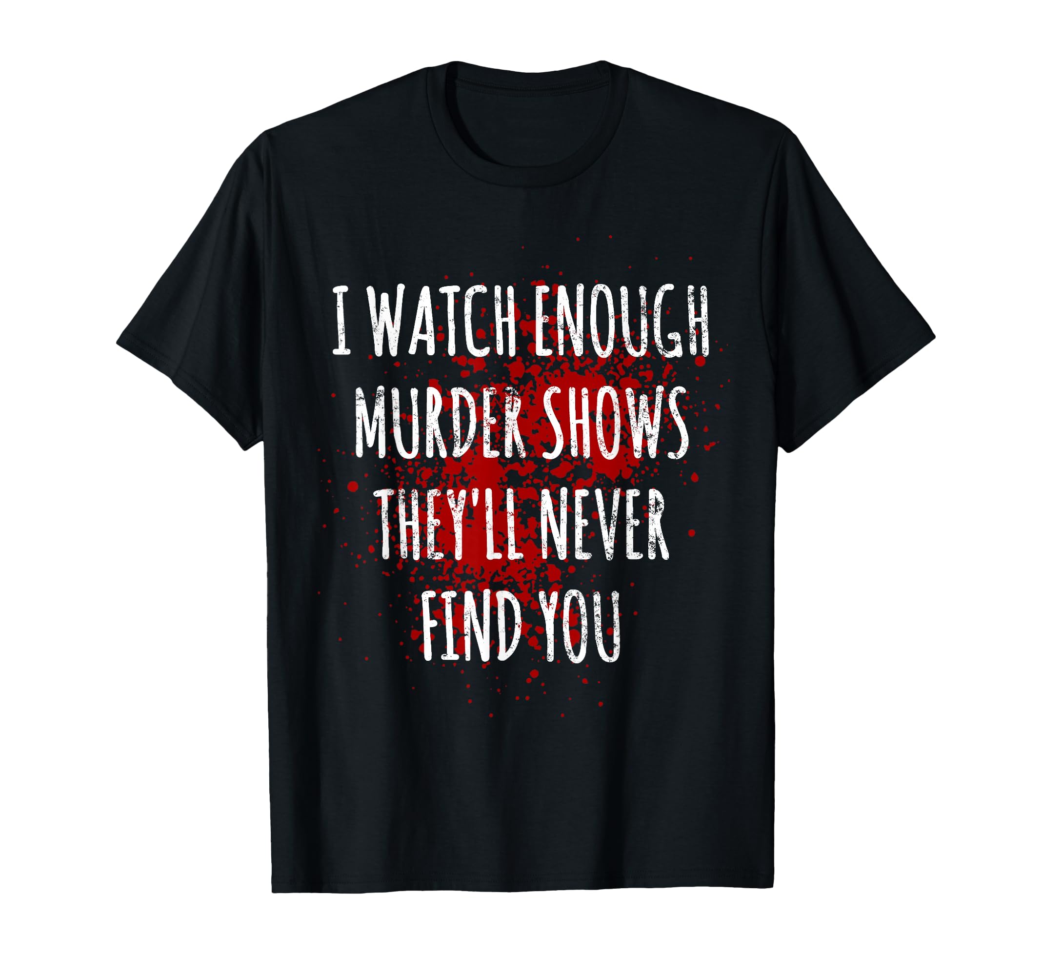 I Watch Enough Murder Shows They'll Never Find You T-Shirt