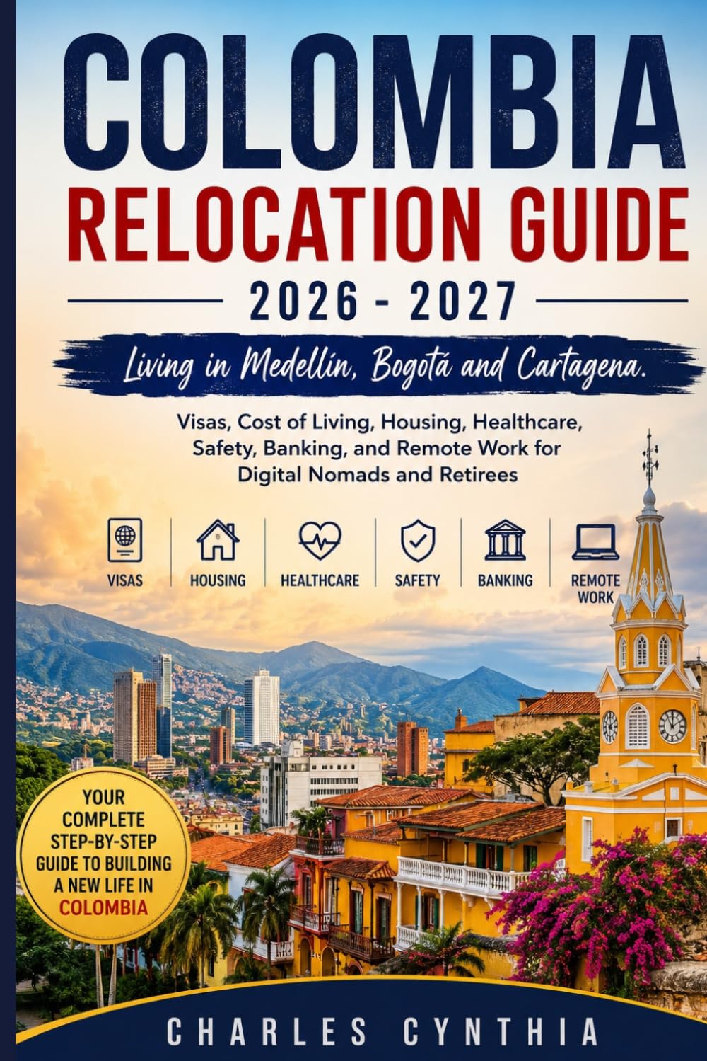 COLOMBIA RELOCATION GUIDE 2026 - 2027: Living in Medellín, Bogotá and Cartagena. Visas, Cost of Living, Housing, Healthcare, Safety, Banking, and Remote Work for Digital Nomads and Retirees