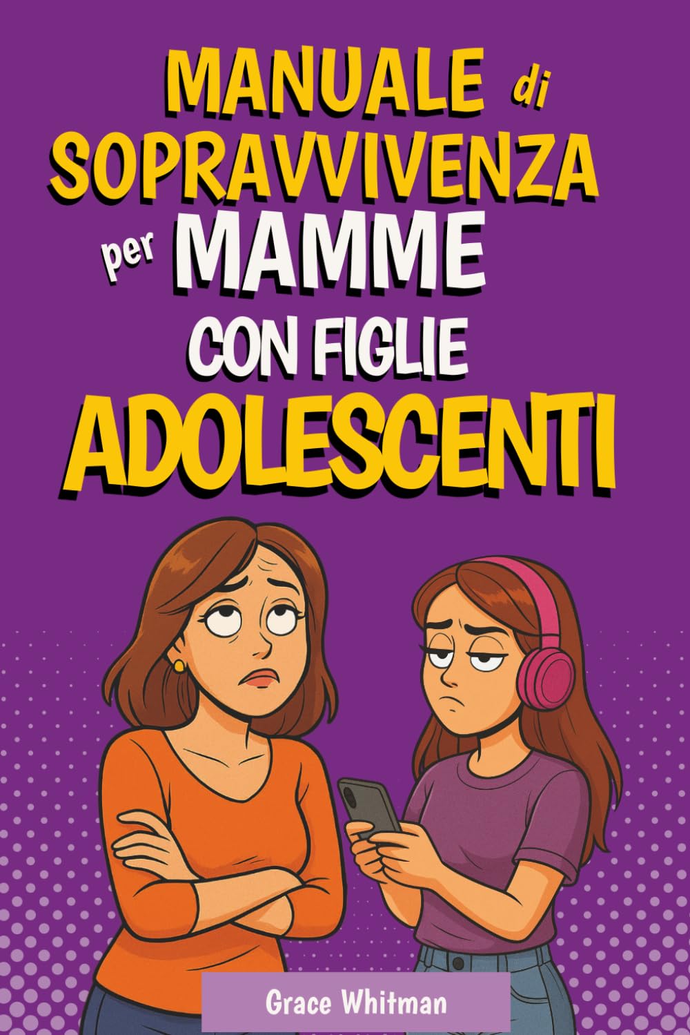 Manuale di Sopravvivenza per Mamme di Figlie Adolescenti: Come Smettere di Litigare, Capire Davvero tua Figlia e Costruire un Rapporto Sereno
