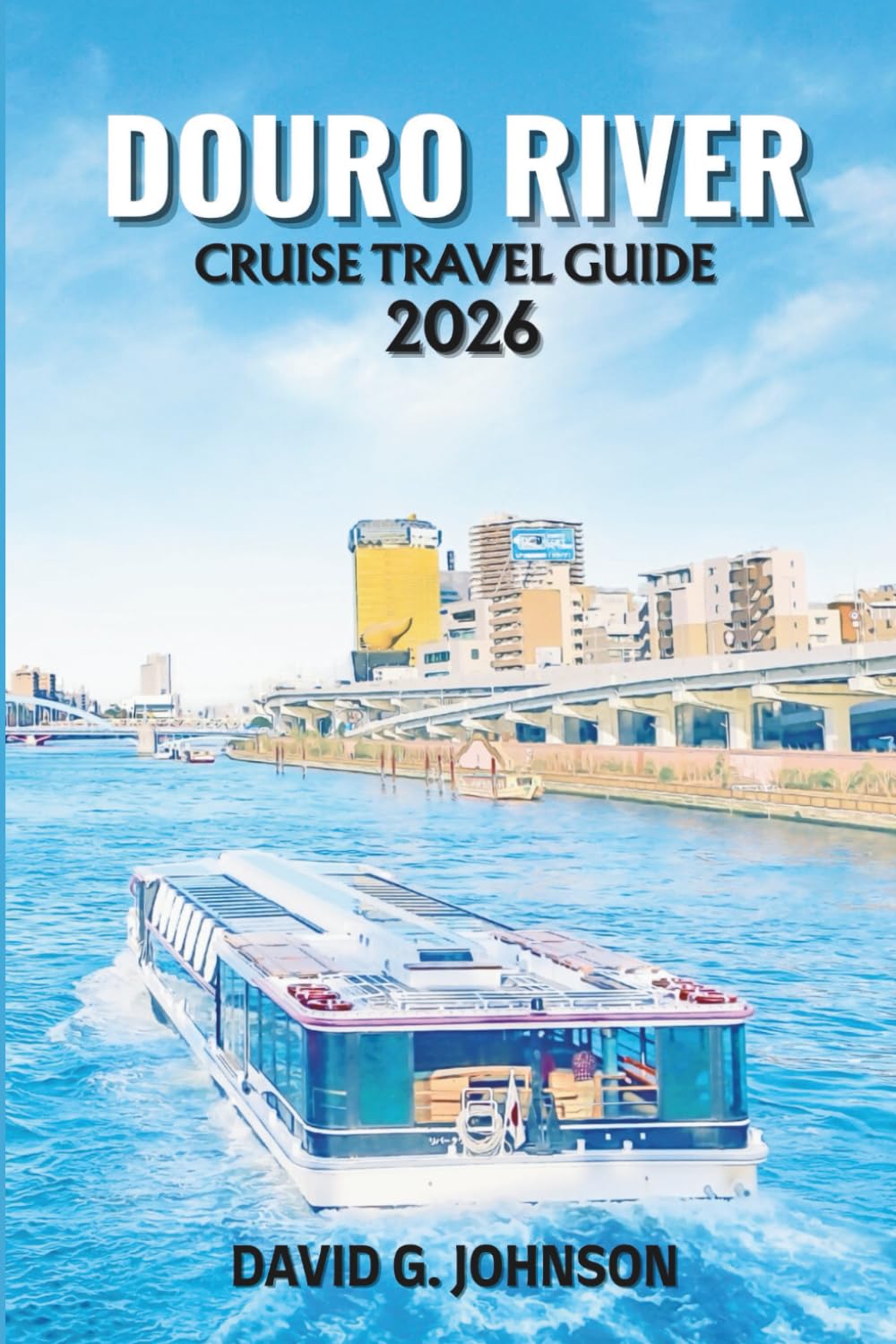 DOURO RIVER CRUISE TRAVEL GUIDE 2026: A Complete Journey Through Portugal’s Wine Country, Scenic Valleys, Historic Towns, and River Cruising Experiences