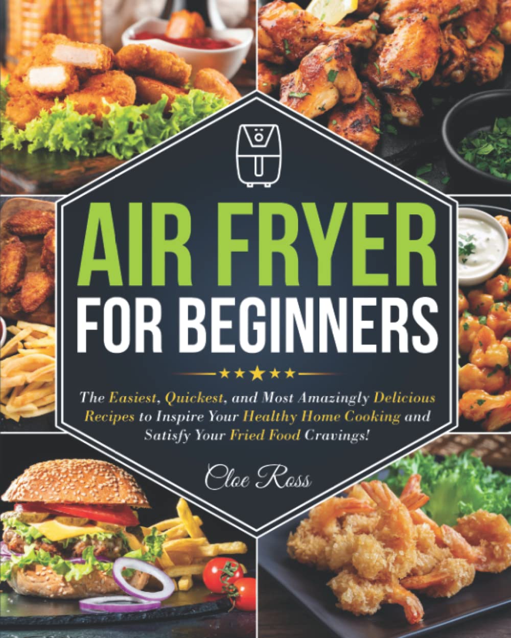 Air Fryer Cookbook for Beginners: The Easiest, Quickest, and Most Amazingly Delicious Recipes to Inspire Your Healthy Home Cooking and Satisfy Your Fried Food Cravings!