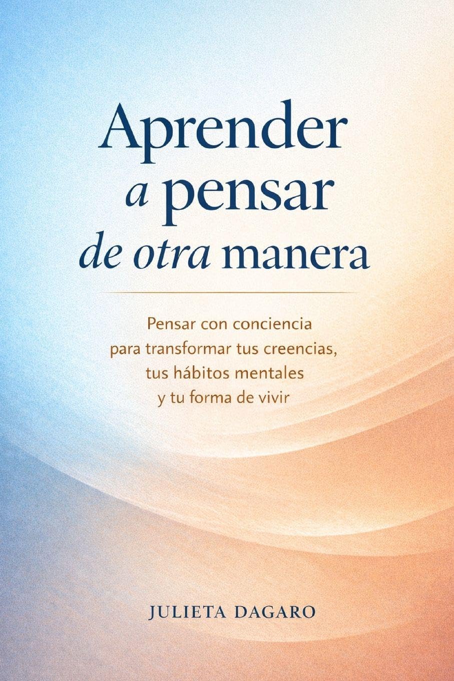 Aprender a pensar de otra manera: Pensar con conciencia para transformar tus creencias, tus hábitos mentales y tu forma de vivir