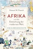 Afrika und die Entstehung der modernen Welt: Eine Globalgeschichte - Howard W. French Übersetzer: Karin Schuler, Andreas Thomsen, Thomas Stauder 
