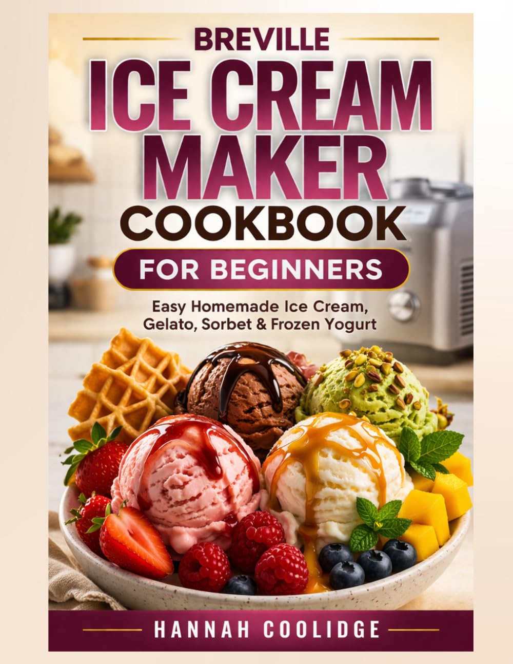 Breville Ice Cream Maker Cookbook for Beginners: Easy Homemade Ice Cream, Gelato, Sorbet & Frozen Yogurt — Foolproof Recipes for Creamy, Perfect Results Every Time