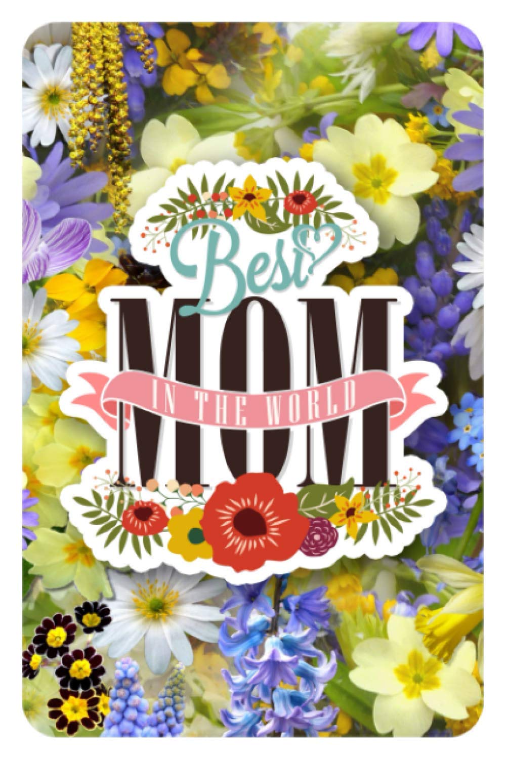 Mom's Notebook: Best Mom In The World, Colorful Flower Bouquet Floral Print, Lined Notebook Journal, 6 x 9 Inches