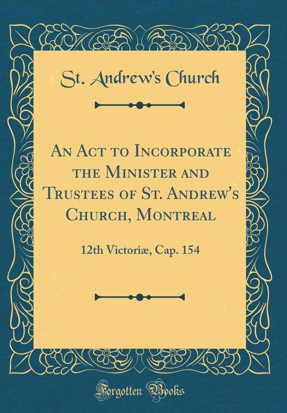 An Act to Incorporate the Minister and Trustees of St. Andrew's Church, Montreal: 12th Victoriæ, Cap. 154 (Classic Reprint)