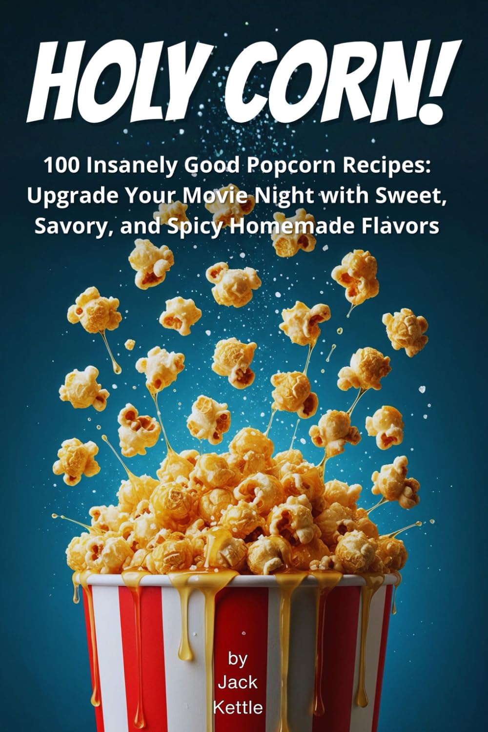 Holy Corn!: 100 Insanely Good Popcorn Recipes: Upgrade Your Movie Night with Sweet, Savory, and Spicy Homemade Flavors
