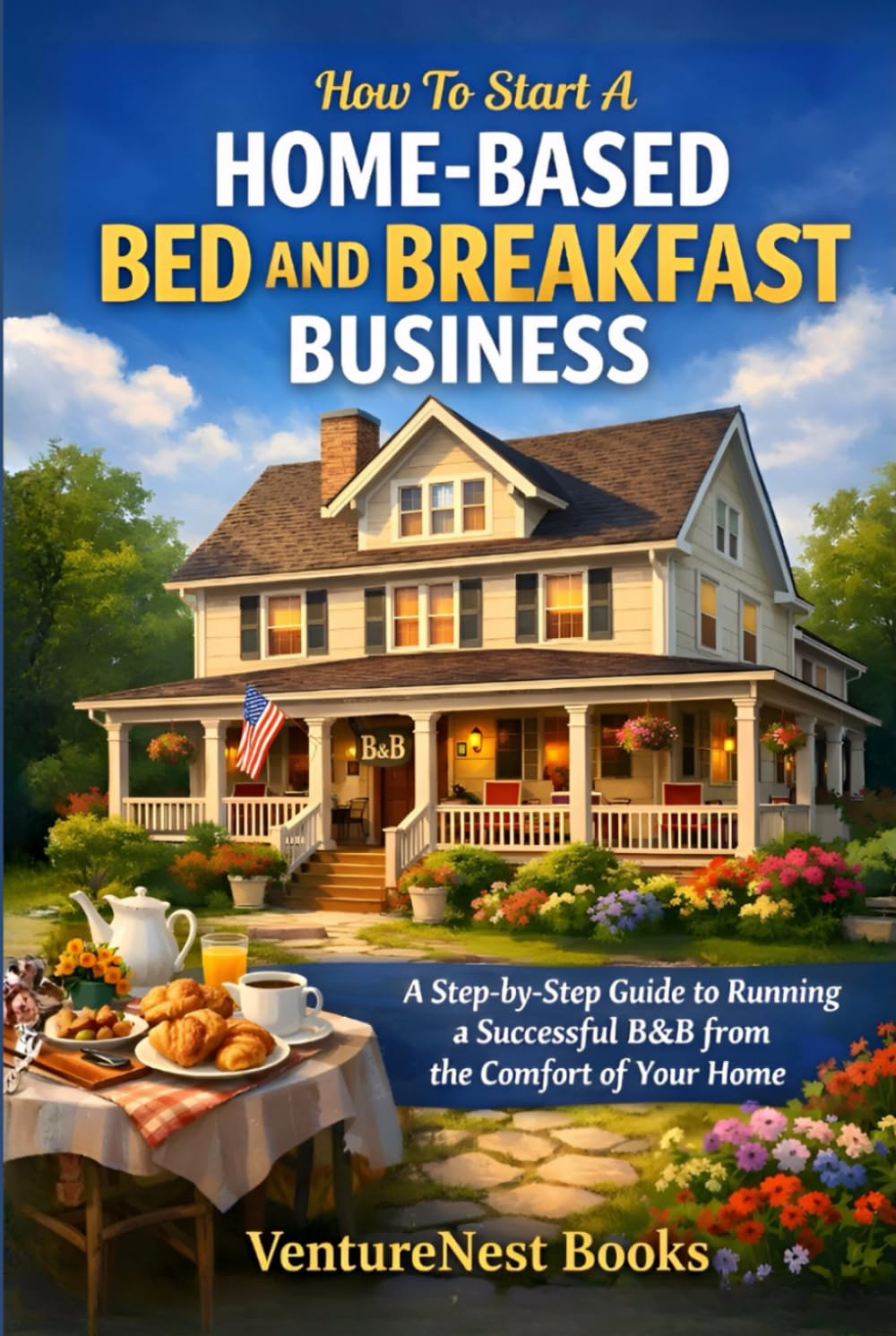 How to Start a Home-Based Bed and Breakfast Business: A Step-by-Step Guide to Running a Successful B&B from the Comfort of Your Home